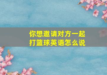 你想邀请对方一起打篮球英语怎么说