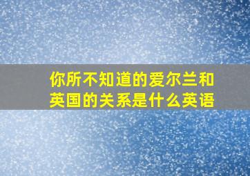 你所不知道的爱尔兰和英国的关系是什么英语