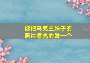 你把乌克兰妹子的照片漂亮的发一个