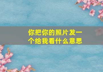 你把你的照片发一个给我看什么意思