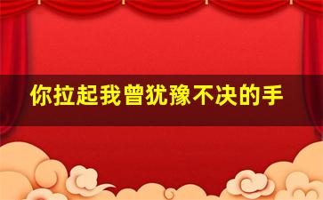 你拉起我曾犹豫不决的手