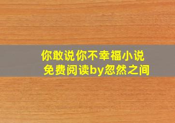 你敢说你不幸福小说免费阅读by忽然之间