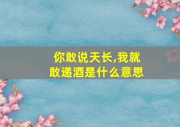 你敢说天长,我就敢递酒是什么意思