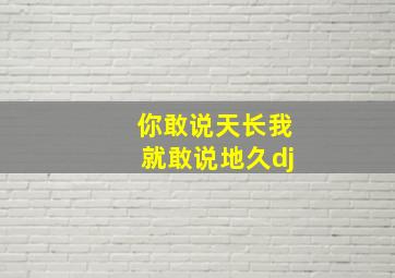 你敢说天长我就敢说地久dj