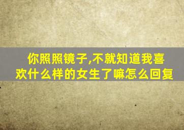 你照照镜子,不就知道我喜欢什么样的女生了嘛怎么回复