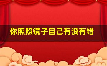 你照照镜子自己有没有错