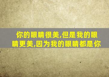 你的眼睛很美,但是我的眼睛更美,因为我的眼睛都是你