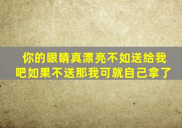 你的眼睛真漂亮不如送给我吧如果不送那我可就自己拿了