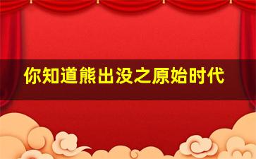 你知道熊出没之原始时代