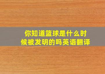 你知道篮球是什么时候被发明的吗英语翻译