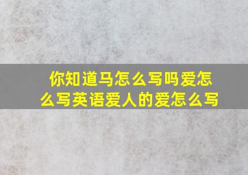 你知道马怎么写吗爱怎么写英语爱人的爱怎么写