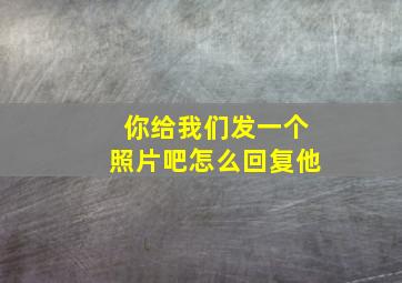 你给我们发一个照片吧怎么回复他