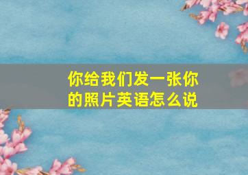 你给我们发一张你的照片英语怎么说