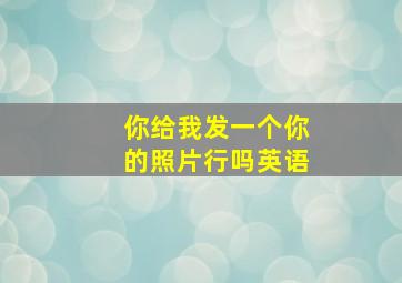 你给我发一个你的照片行吗英语