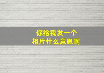 你给我发一个相片什么意思啊