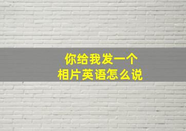 你给我发一个相片英语怎么说