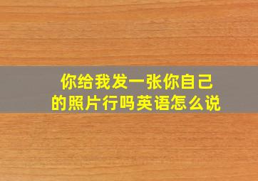 你给我发一张你自己的照片行吗英语怎么说