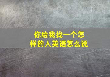 你给我找一个怎样的人英语怎么说