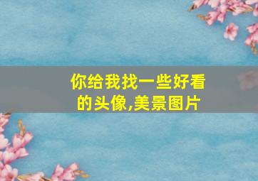 你给我找一些好看的头像,美景图片