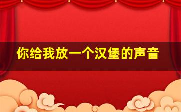 你给我放一个汉堡的声音