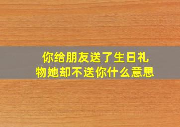 你给朋友送了生日礼物她却不送你什么意思