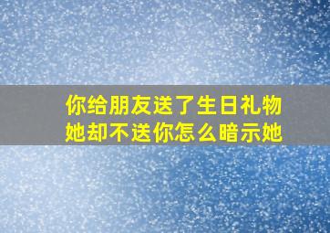 你给朋友送了生日礼物她却不送你怎么暗示她