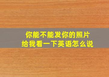 你能不能发你的照片给我看一下英语怎么说