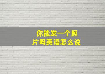 你能发一个照片吗英语怎么说