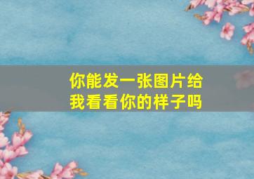 你能发一张图片给我看看你的样子吗