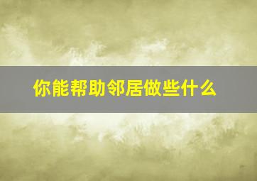 你能帮助邻居做些什么