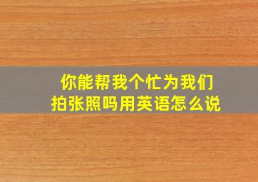 你能帮我个忙为我们拍张照吗用英语怎么说