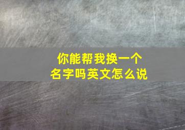 你能帮我换一个名字吗英文怎么说