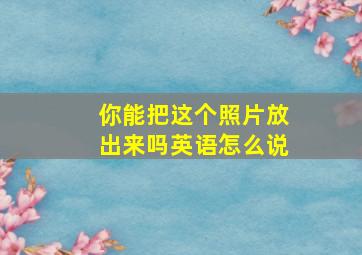 你能把这个照片放出来吗英语怎么说