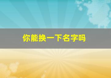 你能换一下名字吗