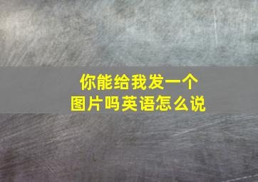 你能给我发一个图片吗英语怎么说