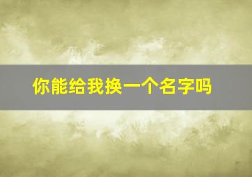 你能给我换一个名字吗