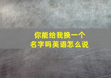 你能给我换一个名字吗英语怎么说