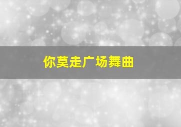 你莫走广场舞曲