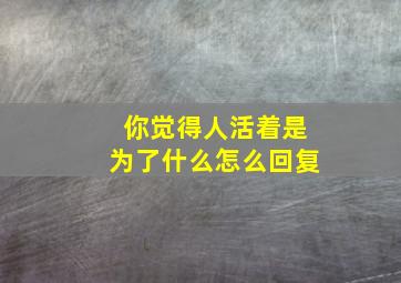 你觉得人活着是为了什么怎么回复