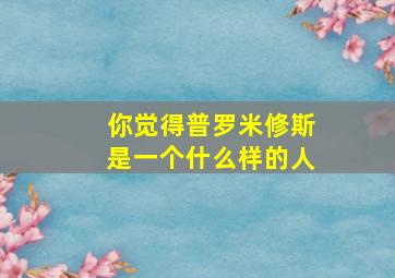 你觉得普罗米修斯是一个什么样的人