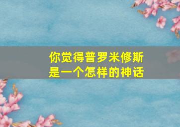 你觉得普罗米修斯是一个怎样的神话