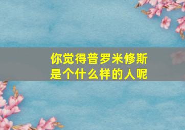 你觉得普罗米修斯是个什么样的人呢