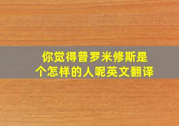 你觉得普罗米修斯是个怎样的人呢英文翻译