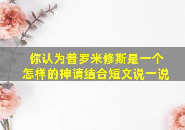 你认为普罗米修斯是一个怎样的神请结合短文说一说