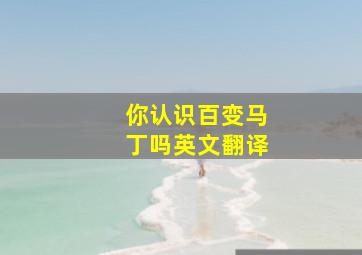 你认识百变马丁吗英文翻译