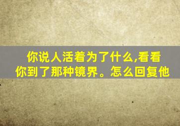 你说人活着为了什么,看看你到了那种镜界。怎么回复他