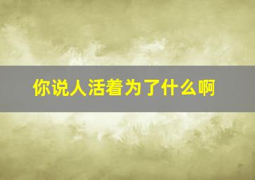 你说人活着为了什么啊