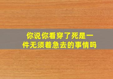 你说你看穿了死是一件无须着急去的事情吗