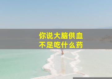 你说大脑供血不足吃什么药