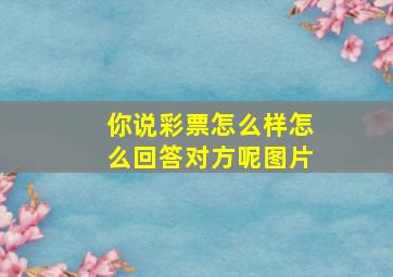 你说彩票怎么样怎么回答对方呢图片